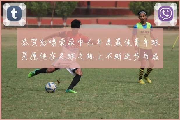 恭贺彭啸荣获中乙年度最佳青年球员愿他在足球之路上不断进步与成长