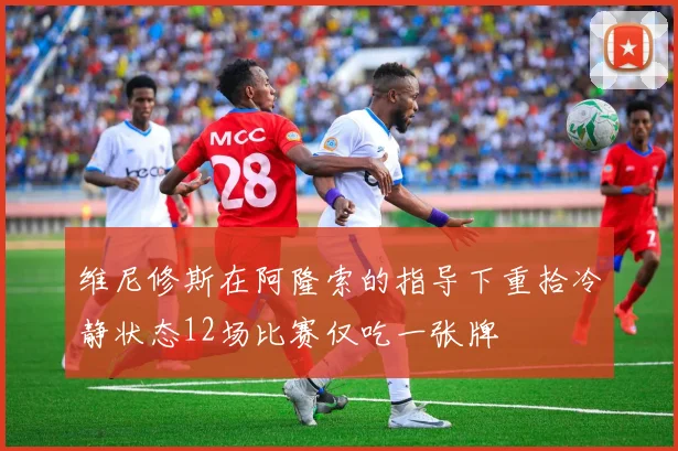 维尼修斯在阿隆索的指导下重拾冷静状态12场比赛仅吃一张牌