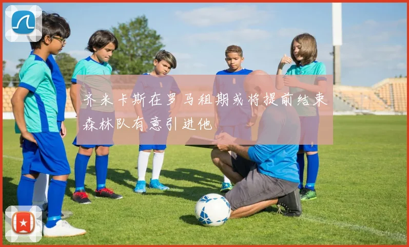 齐米卡斯在罗马租期或将提前结束森林队有意引进他