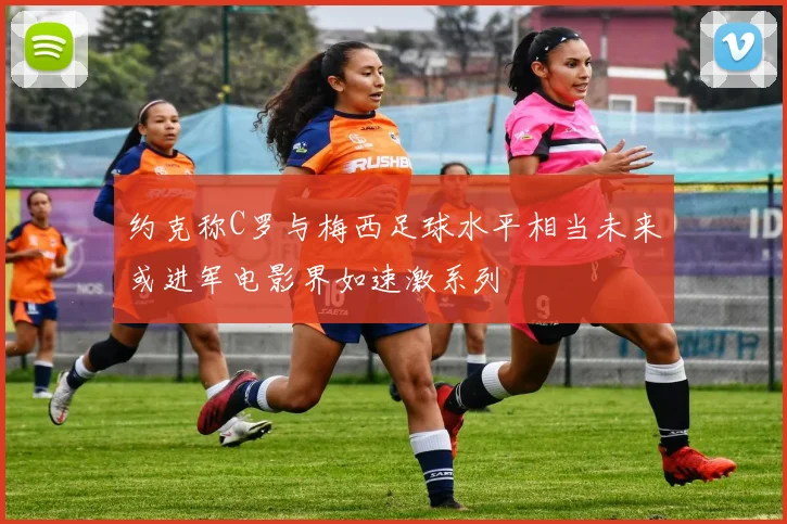 约克称C罗与梅西足球水平相当未来或进军电影界如速激系列