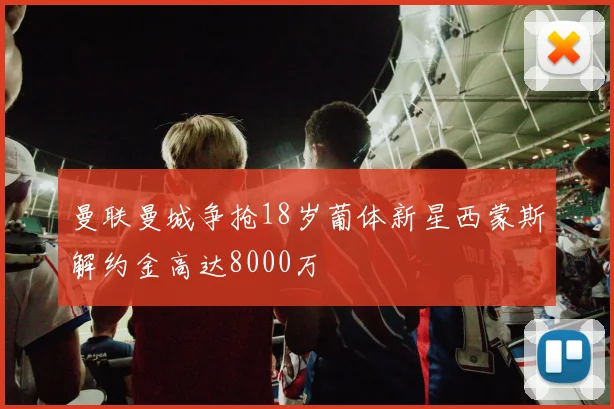 曼联曼城争抢18岁葡体新星西蒙斯解约金高达8000万