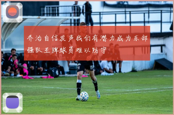 乔治自信发声我们有潜力成为东部强队王牌球员难以防守