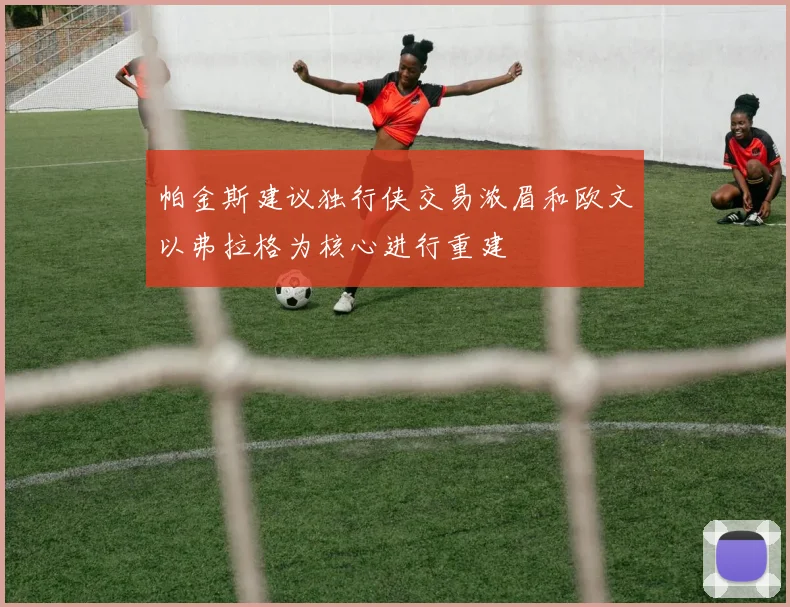 帕金斯建议独行侠交易浓眉和欧文以弗拉格为核心进行重建