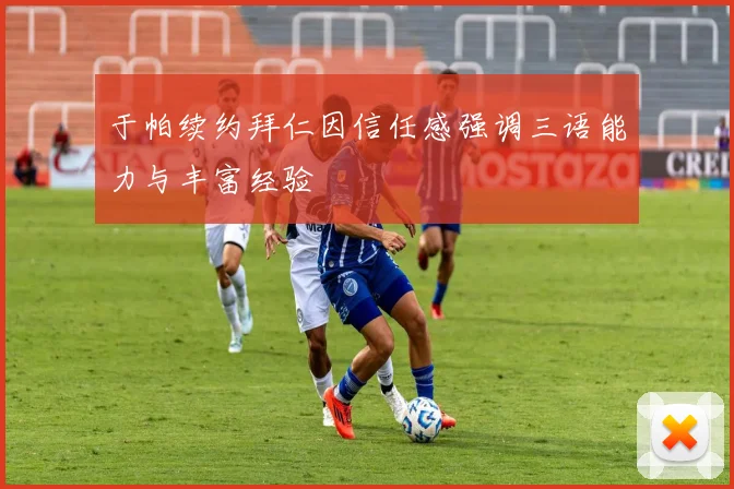 于帕续约拜仁因信任感强调三语能力与丰富经验
