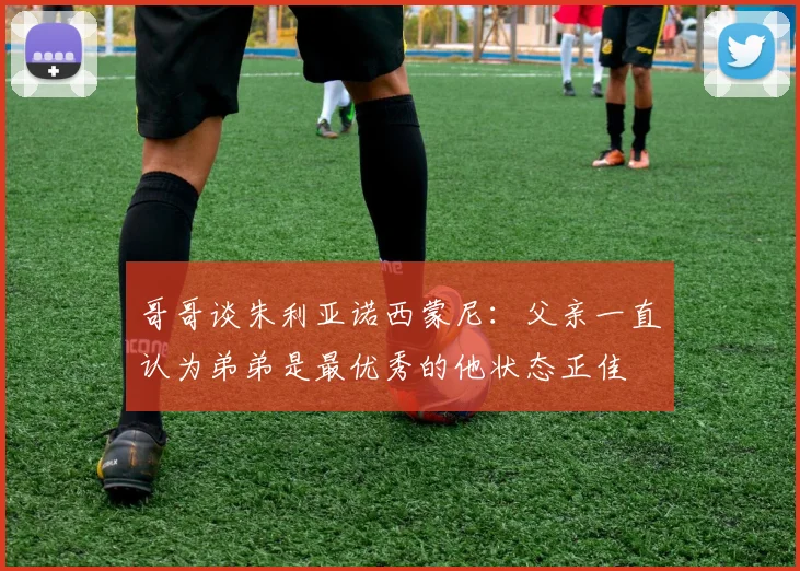 哥哥谈朱利亚诺西蒙尼：父亲一直认为弟弟是最优秀的他状态正佳