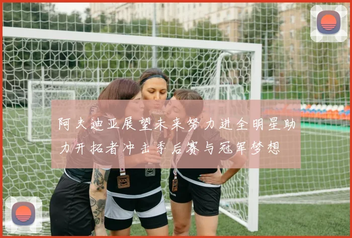 阿夫迪亚展望未来努力进全明星助力开拓者冲击季后赛与冠军梦想