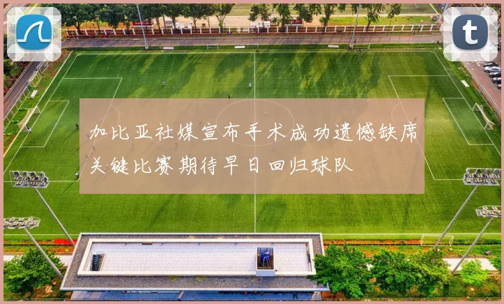 加比亚社媒宣布手术成功遗憾缺席关键比赛期待早日回归球队