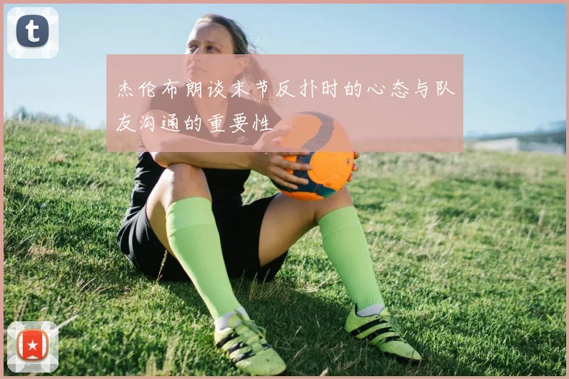 杰伦布朗谈末节反扑时的心态与队友沟通的重要性