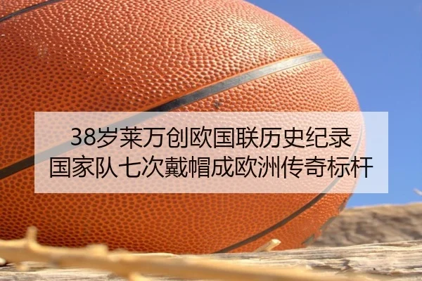 38岁莱万创欧国联历史纪录 国家队七次戴帽成欧洲传奇标杆 | LDSPORTS