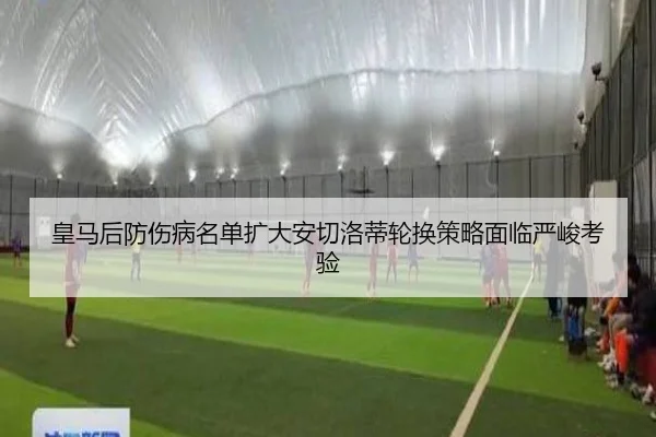 皇马后防伤病名单扩大安切洛蒂轮换策略面临严峻考验 - LDSPORTS